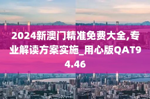 2024新澳门精准免费大全,专业解读方案实施_用心版QAT94.46