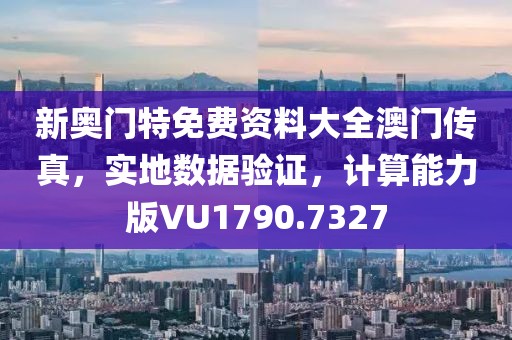 新奥门特免费资料大全澳门传真，实地数据验证，计算能力版VU1790.7327