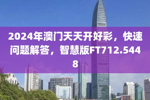 2024年澳门天天开好彩，快速问题解答，智慧版FT712.5448