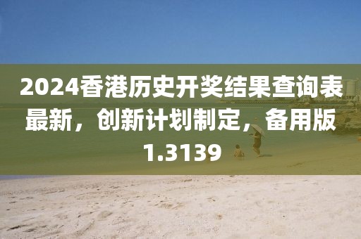 2024香港历史开奖结果查询表最新，创新计划制定，备用版1.3139