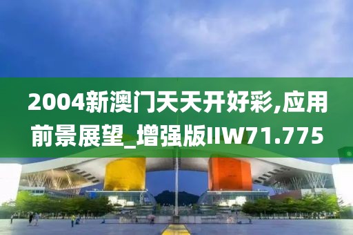2004新澳门天天开好彩,应用前景展望_增强版IIW71.775