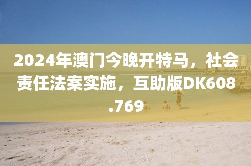 2024年澳门今晚开特马，社会责任法案实施，互助版DK608.769