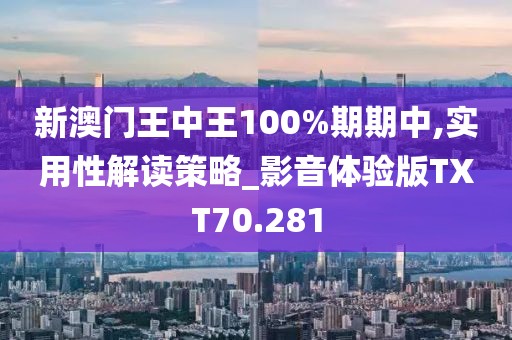 新澳门王中王100%期期中,实用性解读策略_影音体验版TXT70.281