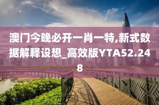 澳门今晚必开一肖一特,新式数据解释设想_高效版YTA52.248
