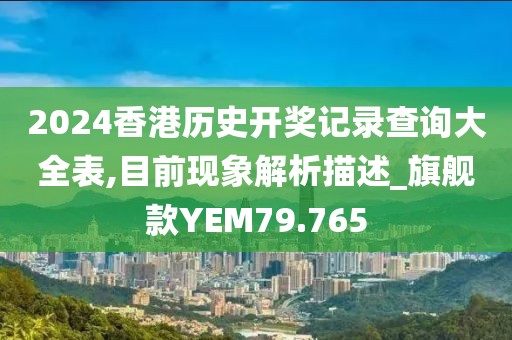 2024香港历史开奖记录查询大全表,目前现象解析描述_旗舰款YEM79.765