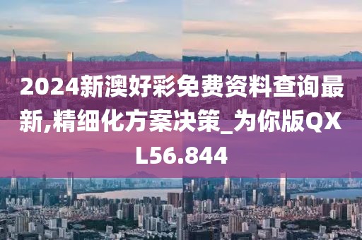 2024新澳好彩免费资料查询最新,精细化方案决策_为你版QXL56.844