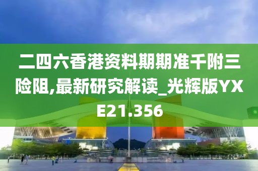 二四六香港资料期期准千附三险阻,最新研究解读_光辉版YXE21.356