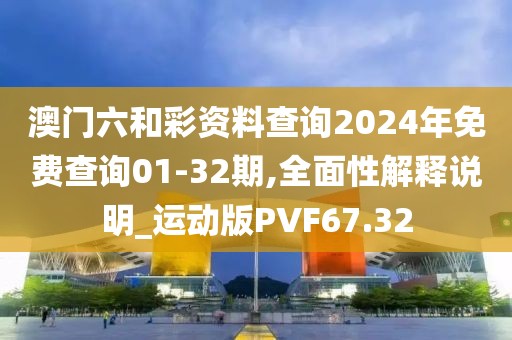 澳门六和彩资料查询2024年免费查询01-32期,全面性解释说明_运动版PVF67.32