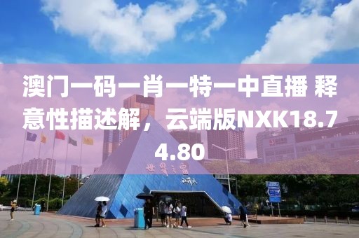 澳门一码一肖一特一中直播 释意性描述解，云端版NXK18.74.80