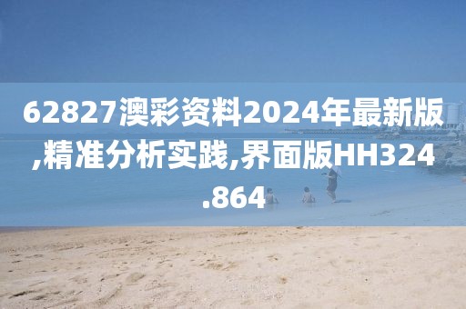 62827澳彩资料2024年最新版,精准分析实践,界面版HH324.864
