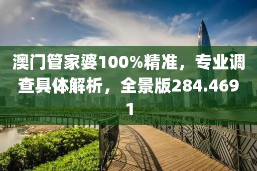 澳门管家婆100%精准，专业调查具体解析，全景版284.4691