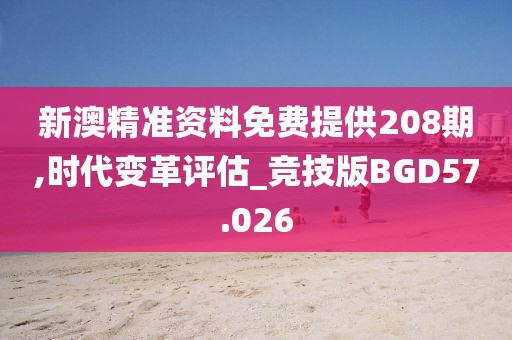 新澳精准资料免费提供208期,时代变革评估_竞技版BGD57.026