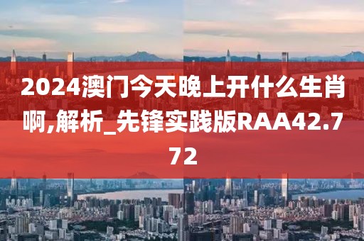 2024澳门今天晚上开什么生肖啊,解析_先锋实践版RAA42.772