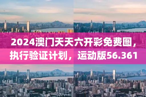 2024澳门天天六开彩免费图，执行验证计划，运动版56.361
