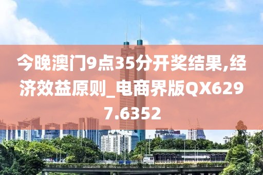 今晚澳门9点35分开奖结果,经济效益原则_电商界版QX6297.6352