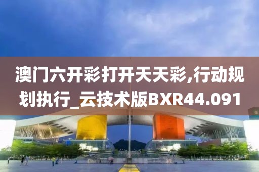 澳门六开彩打开天天彩,行动规划执行_云技术版BXR44.091