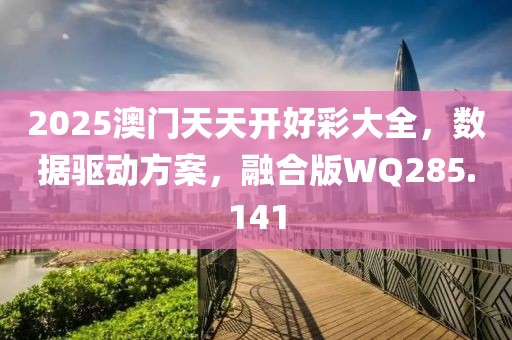 2025澳门天天开好彩大全，数据驱动方案，融合版WQ285.141