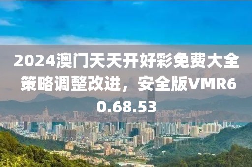 2024澳门天天开好彩免费大全 策略调整改进，安全版VMR60.68.53