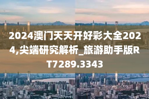 2024澳门天天开好彩大全2024,尖端研究解析_旅游助手版RT7289.3343