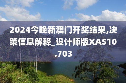 2024今晚新澳门开奖结果,决策信息解释_设计师版XAS10.703