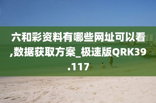 六和彩资料有哪些网址可以看,数据获取方案_极速版QRK39.117