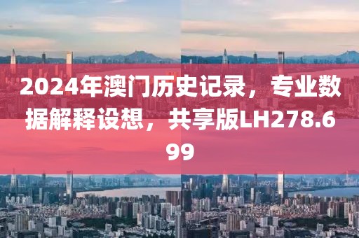 2024年澳门历史记录，专业数据解释设想，共享版LH278.699