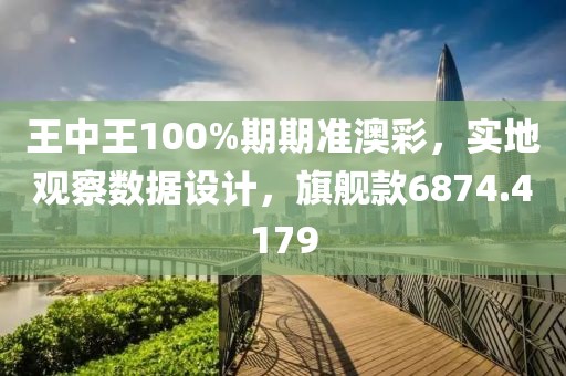 王中王100%期期准澳彩，实地观察数据设计，旗舰款6874.4179