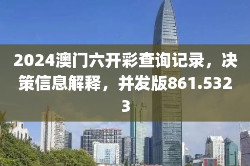 2024澳门六开彩查询记录，决策信息解释，并发版861.5323