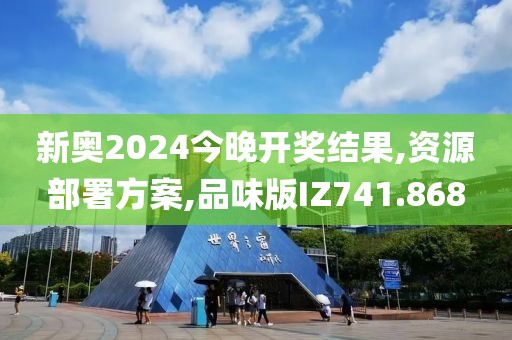 新奥2024今晚开奖结果,资源部署方案,品味版IZ741.868