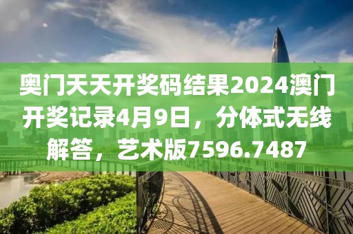 奥门天天开奖码结果2024澳门开奖记录4月9日，分体式无线解答，艺术版7596.7487