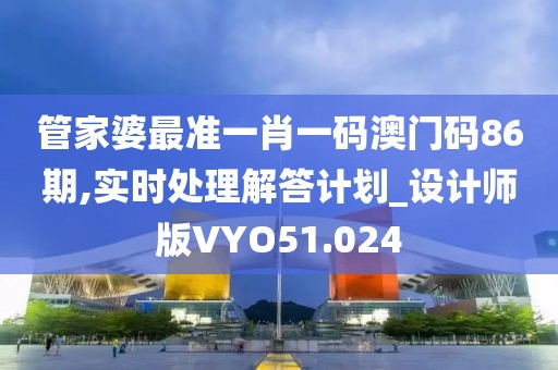 管家婆最准一肖一码澳门码86期,实时处理解答计划_设计师版VYO51.024