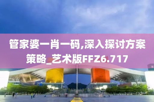 管家婆一肖一码,深入探讨方案策略_艺术版FFZ6.717