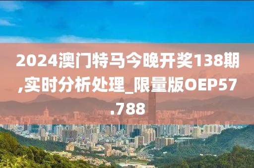 2024澳门特马今晚开奖138期,实时分析处理_限量版OEP57.788