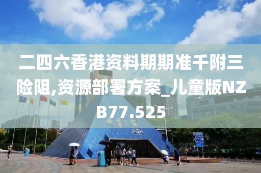二四六香港资料期期准千附三险阻,资源部署方案_儿童版NZB77.525