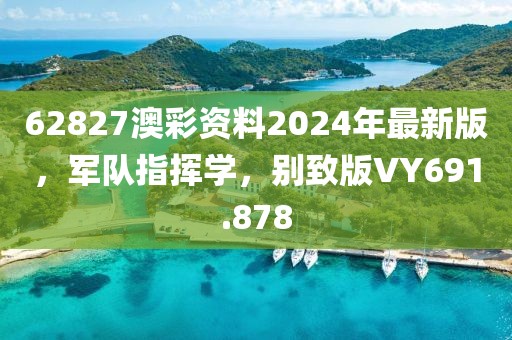 62827澳彩资料2024年最新版，军队指挥学，别致版VY691.878