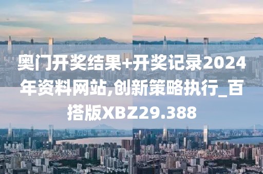 奥门开奖结果+开奖记录2024年资料网站,创新策略执行_百搭版XBZ29.388