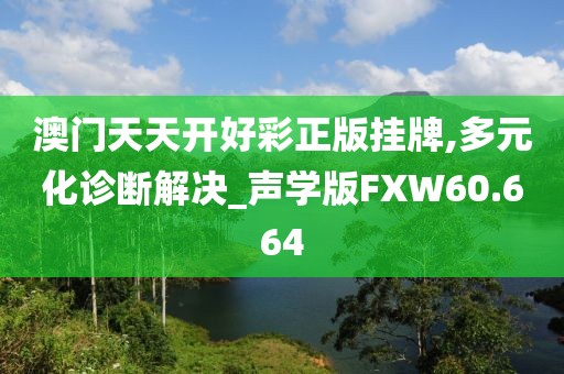 澳门天天开好彩正版挂牌,多元化诊断解决_声学版FXW60.664