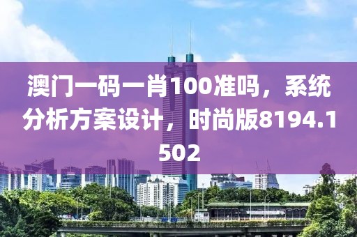 澳门一码一肖100准吗，系统分析方案设计，时尚版8194.1502