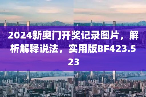 2024新奥门开奖记录图片，解析解释说法，实用版BF423.523