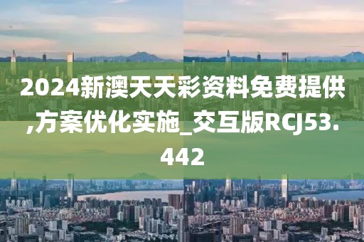2024新澳天天彩资料免费提供,方案优化实施_交互版RCJ53.442