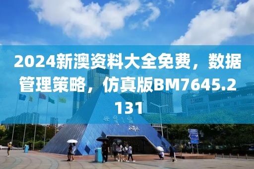 2024新澳资料大全免费，数据管理策略，仿真版BM7645.2131