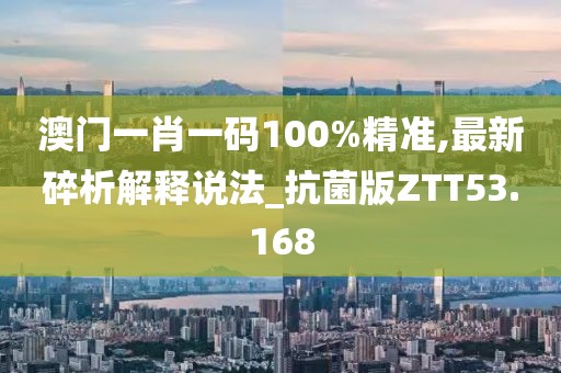 澳门一肖一码100%精准,最新碎析解释说法_抗菌版ZTT53.168