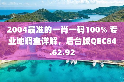 2004最准的一肖一码100% 专业地调查详解，后台版QEC84.62.92