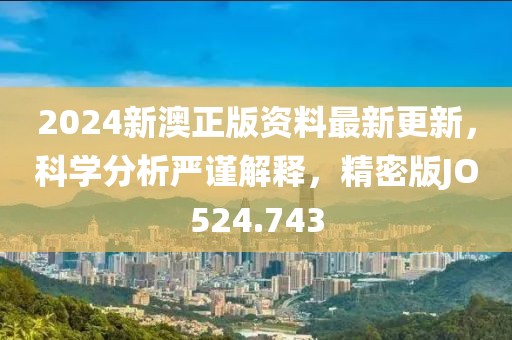 2024新澳正版资料最新更新，科学分析严谨解释，精密版JO524.743