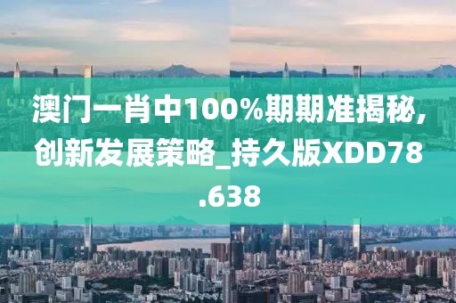 澳门一肖中100%期期准揭秘,创新发展策略_持久版XDD78.638
