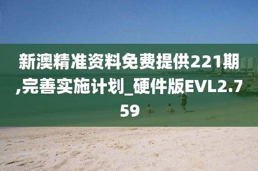 新澳精准资料免费提供221期,完善实施计划_硬件版EVL2.759