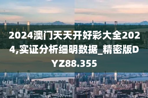2024澳门天天开好彩大全2024,实证分析细明数据_精密版DYZ88.355