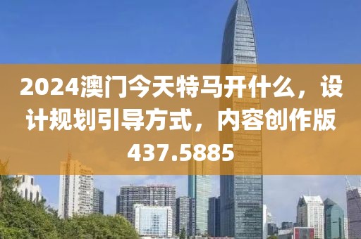 2024澳门今天特马开什么，设计规划引导方式，内容创作版437.5885