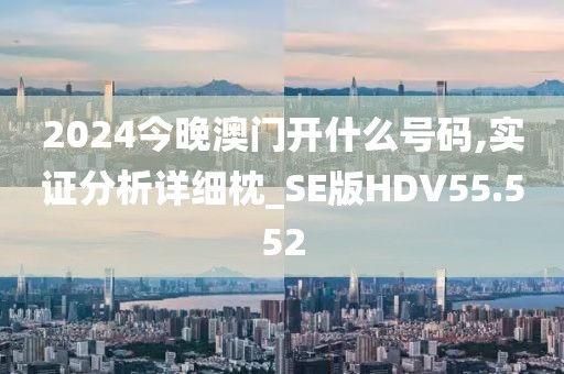 2024今晚澳门开什么号码,实证分析详细枕_SE版HDV55.552