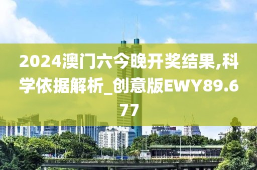 2024澳门六今晚开奖结果,科学依据解析_创意版EWY89.677